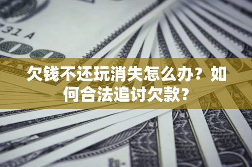 济南欠钱不还玩消失怎么办？如何合法追讨欠款？