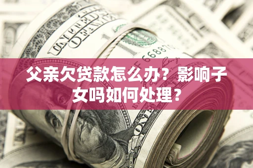 济南父亲欠贷款怎么办？影响子女吗如何处理？