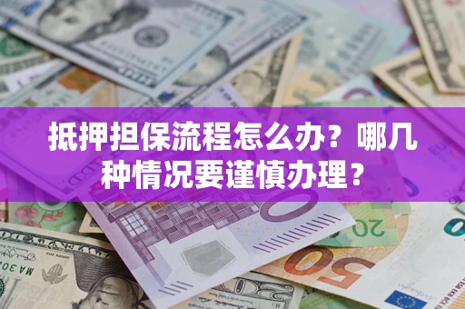 济南抵押担保流程怎么办？哪几种情况要谨慎办理？