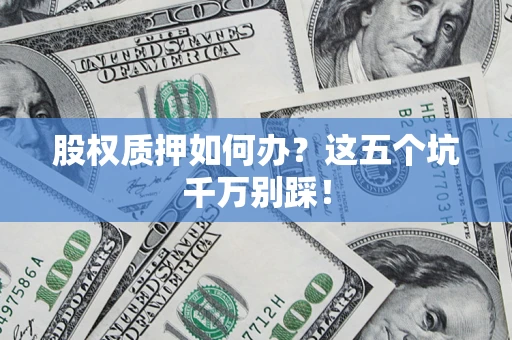 济南股权质押如何办？这五个坑千万别踩！