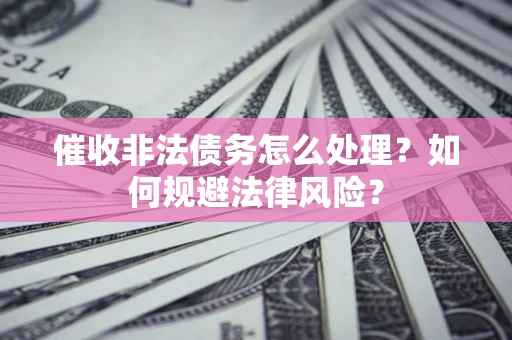 济南催收非法债务怎么处理？如何规避法律风险？