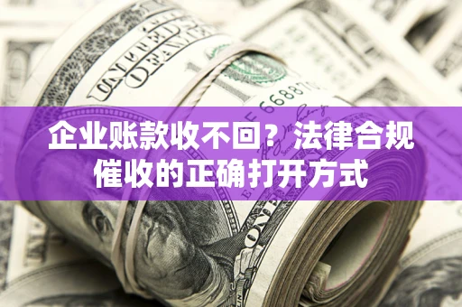 济南企业账款收不回？法律合规催收的正确打开方式