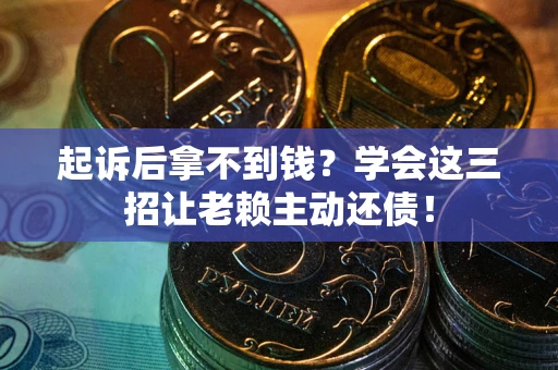 济南起诉后拿不到钱？学会这三招让老赖主动还债！