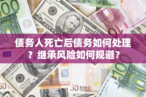 济南债务人死亡后债务如何处理？继承风险如何规避？