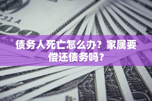 济南债务人死亡怎么办？家属要偿还债务吗？