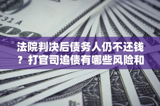 济南法院判决后债务人仍不还钱？打官司追债有哪些风险和技巧？