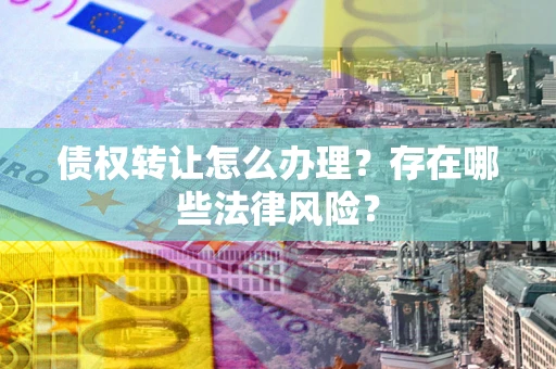 济南债权转让怎么办理？存在哪些法律风险？