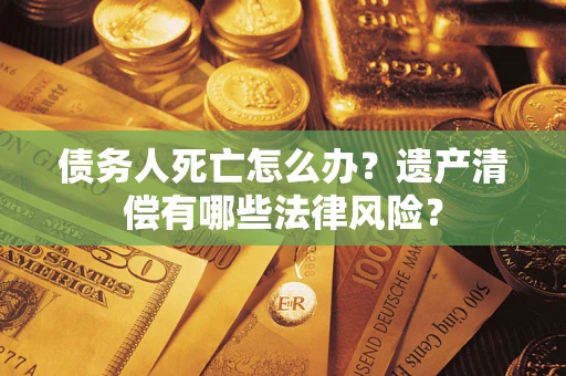 济南债务人死亡怎么办？遗产清偿有哪些法律风险？