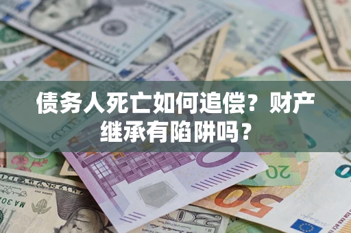 济南债务人死亡如何追偿？财产继承有陷阱吗？