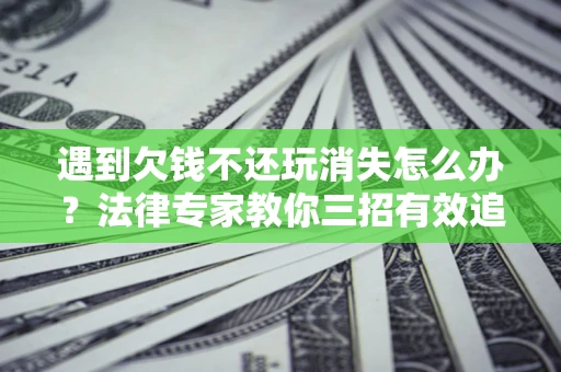 济南遇到欠钱不还玩消失怎么办？法律专家教你三招有效追债！