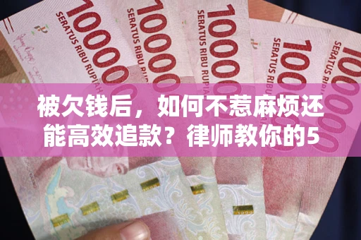 济南被欠钱后，如何不惹麻烦还能高效追款？律师教你的5步合法讨债法