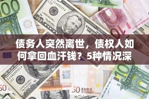 济南债务人突然离世，债权人如何拿回血汗钱？5种情况深度解析