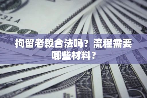 济南拘留老赖合法吗？流程需要哪些材料？