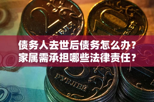 济南债务人去世后债务怎么办？家属需承担哪些法律责任？