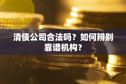 济南清债公司合法吗？如何辨别靠谱机构？