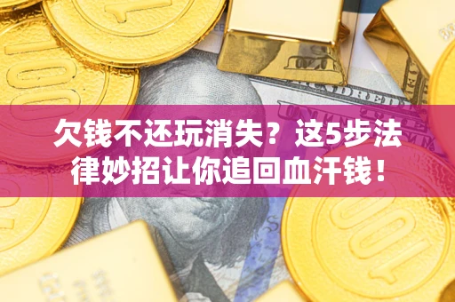 济南欠钱不还玩消失？这5步法律妙招让你追回血汗钱！