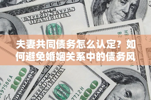 济南夫妻共同债务怎么认定？如何避免婚姻关系中的债务风险？