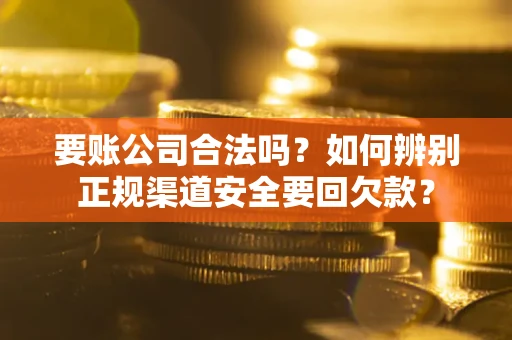 济南要账公司合法吗？如何辨别正规渠道安全要回欠款？