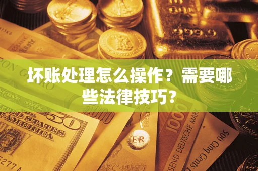 济南坏账处理怎么操作？需要哪些法律技巧？