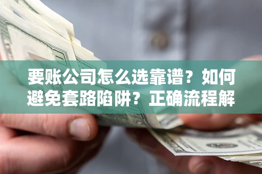 济南要账公司怎么选靠谱？如何避免套路陷阱？正确流程解析