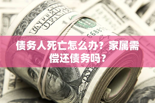 济南债务人死亡怎么办？家属需偿还债务吗？