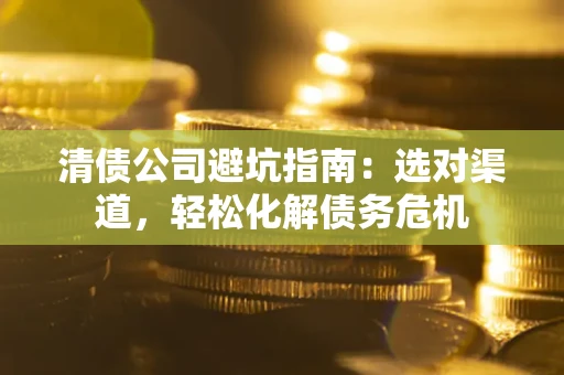 济南清债公司避坑指南：选对渠道，轻松化解债务危机