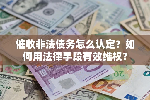 济南催收非法债务怎么认定？如何用法律手段有效维权？