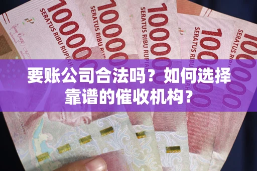 济南要账公司合法吗？如何选择靠谱的催收机构？