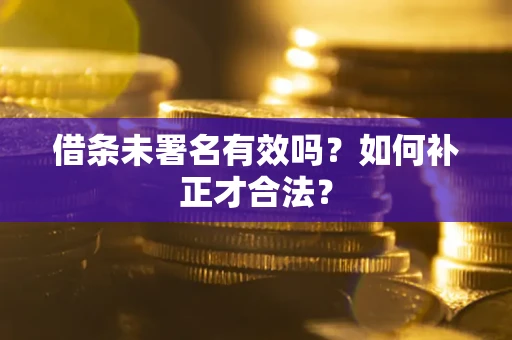 济南借条未署名有效吗？如何补正才合法？
