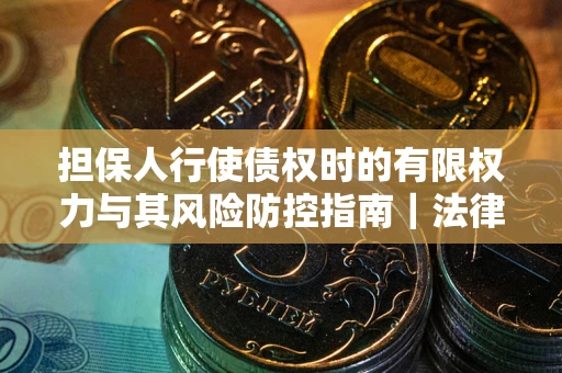 济南担保人行使债权时的有限权力与其风险防控指南｜法律实务解析