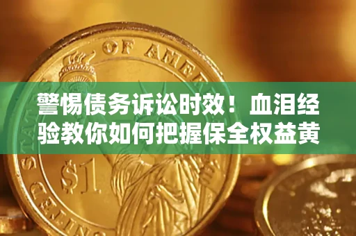 济南警惕债务诉讼时效！血泪经验教你如何把握保全权益黄金期