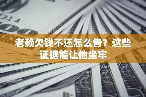 济南老赖欠钱不还怎么告？这些证据能让他坐牢