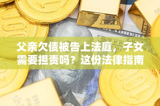 济南父亲欠债被告上法庭，子女需要担责吗？这份法律指南必须看完