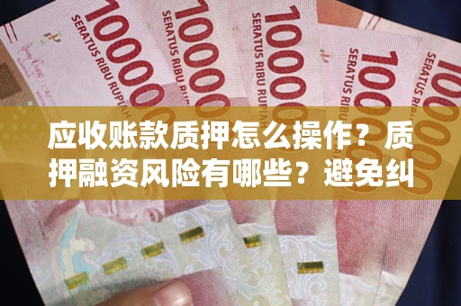 济南应收账款质押怎么操作？质押融资风险有哪些？避免纠纷高效融资技巧
