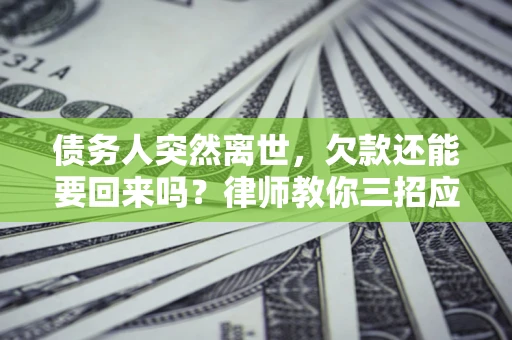 济南债务人突然离世，欠款还能要回来吗？律师教你三招应对