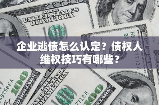 济南企业逃债怎么认定？债权人维权技巧有哪些？