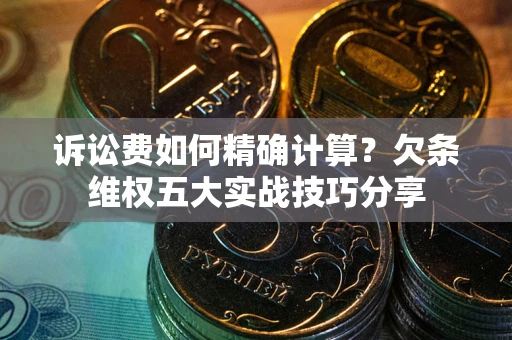 济南诉讼费如何精确计算？欠条维权五大实战技巧分享