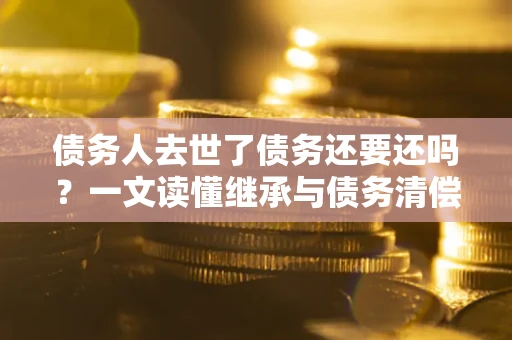 济南债务人去世了债务还要还吗？一文读懂继承与债务清偿