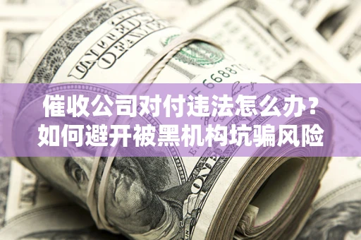 济南催收公司对付违法怎么办？如何避开被黑机构坑骗风险