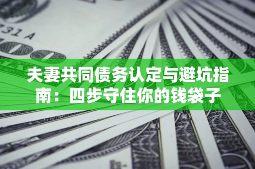 济南夫妻共同债务认定与避坑指南：四步守住你的钱袋子