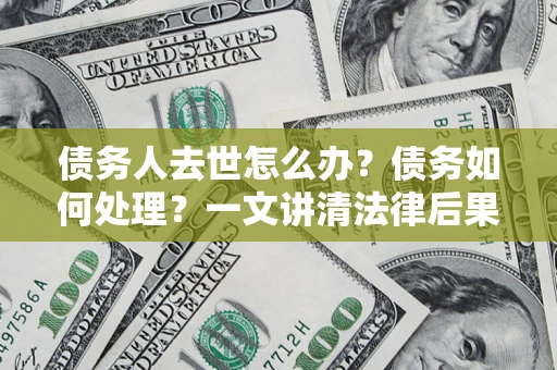 济南债务人去世怎么办？债务如何处理？一文讲清法律后果