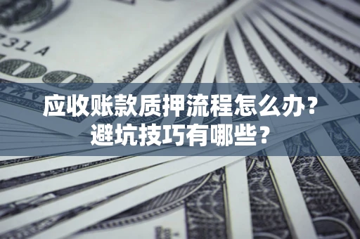 济南应收账款质押流程怎么办？避坑技巧有哪些？