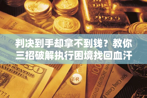 济南判决到手却拿不到钱？教你三招破解执行困境找回血汗钱