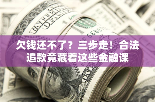 济南欠钱还不了？三步走！合法追款竟藏着这些金融课
