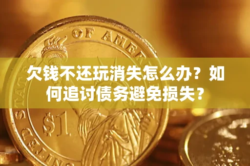 济南欠钱不还玩消失怎么办？如何追讨债务避免损失？