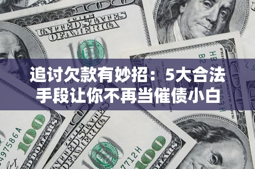 济南追讨欠款有妙招：5大合法手段让你不再当催债小白