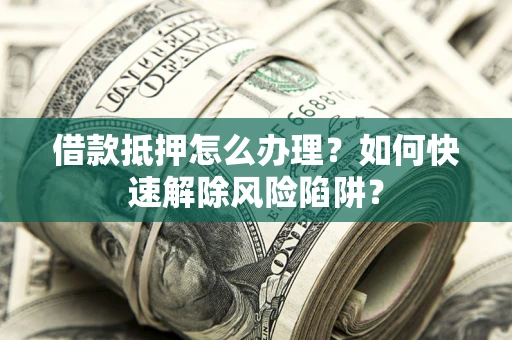 济南借款抵押怎么办理？如何快速解除风险陷阱？