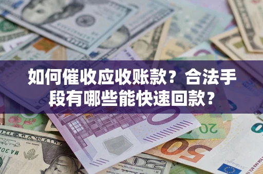 济南如何催收应收账款？合法手段有哪些能快速回款？