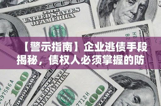济南【警示指南】企业逃债手段揭秘，债权人必须掌握的防坑宝典