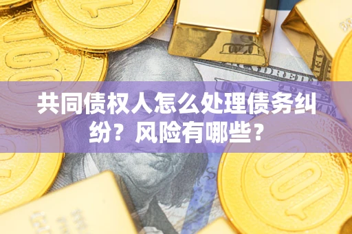 济南共同债权人怎么处理债务纠纷？风险有哪些？